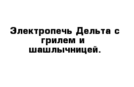 Электропечь Дельта с грилем и  шашлычницей.